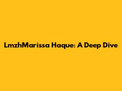 LmzhMarissa Haque: A Deep Dive