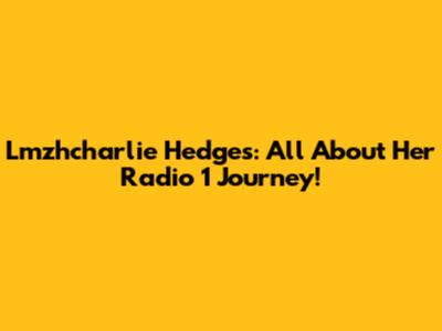 Lmzhcharlie Hedges: All About Her Radio 1 Journey!
