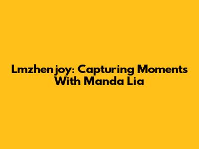 Lmzhenjoy: Capturing Moments With Manda Lia