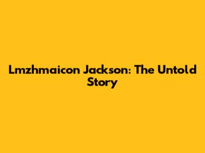 Lmzhmaicon Jackson: The Untold Story