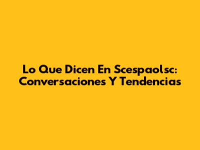Lo Que Dicen En Scespaolsc: Conversaciones Y Tendencias