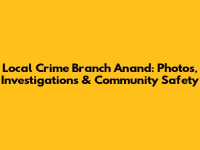 Local Crime Branch Anand: Photos, Investigations & Community Safety