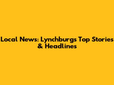 Local News: Lynchburg's Top Stories & Headlines