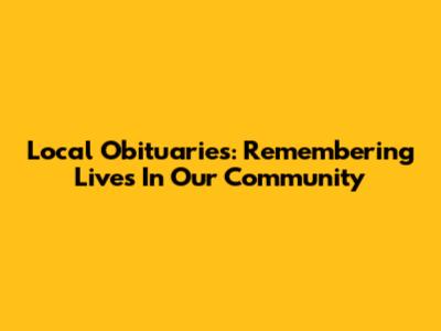 Local Obituaries: Remembering Lives In Our Community