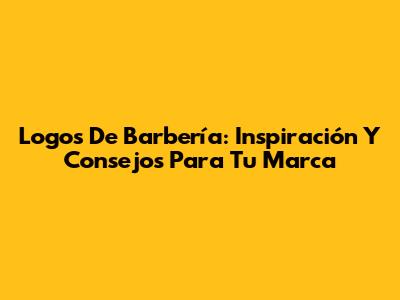 Logos De Barbería: Inspiración Y Consejos Para Tu Marca