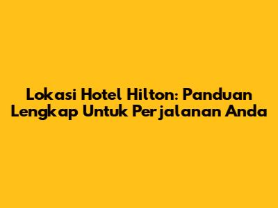 Lokasi Hotel Hilton: Panduan Lengkap Untuk Perjalanan Anda
