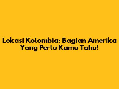 Lokasi Kolombia: Bagian Amerika Yang Perlu Kamu Tahu!