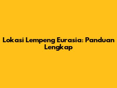 Lokasi Lempeng Eurasia: Panduan Lengkap
