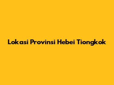 Lokasi Provinsi Hebei Tiongkok