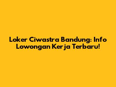 Loker Ciwastra Bandung: Info Lowongan Kerja Terbaru!