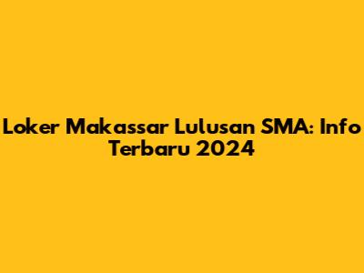 Loker Makassar Lulusan SMA: Info Terbaru 2024
