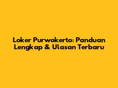 Loker Purwokerto: Panduan Lengkap & Ulasan Terbaru