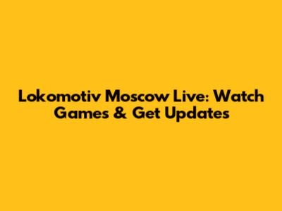 Lokomotiv Moscow Live: Watch Games & Get Updates