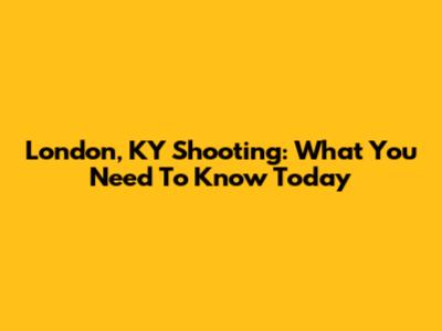 London, KY Shooting: What You Need To Know Today
