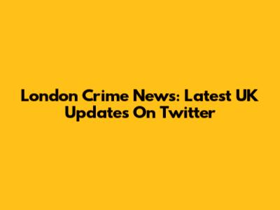London Crime News: Latest UK Updates On Twitter