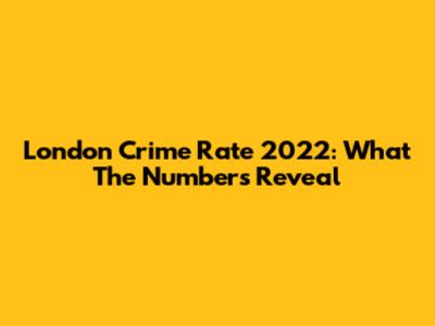 London Crime Rate 2022: What The Numbers Reveal