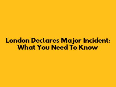 London Declares Major Incident: What You Need To Know