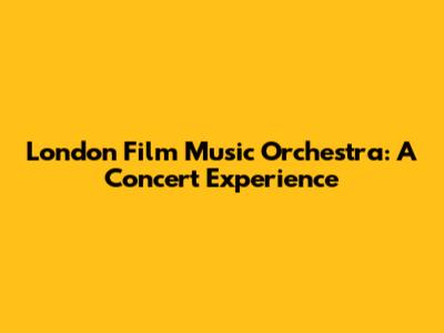 London Film Music Orchestra: A Concert Experience