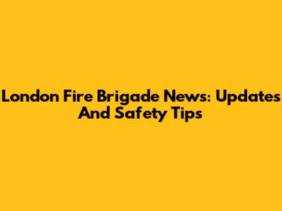 London Fire Brigade News: Updates And Safety Tips