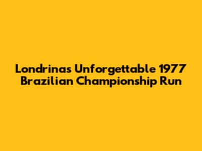 Londrina's Unforgettable 1977 Brazilian Championship Run
