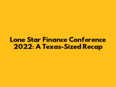Lone Star Finance Conference 2022: A Texas-Sized Recap
