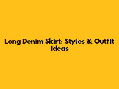 Long Denim Skirt: Styles & Outfit Ideas