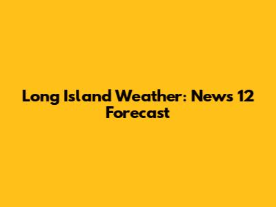 Long Island Weather: News 12 Forecast