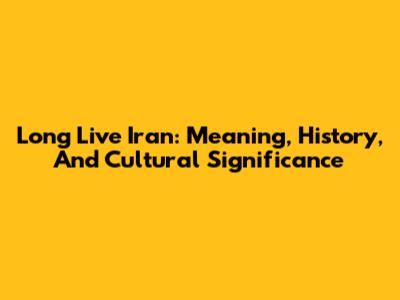 Long Live Iran: Meaning, History, And Cultural Significance