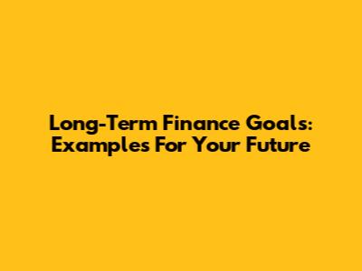 Long-Term Finance Goals: Examples For Your Future