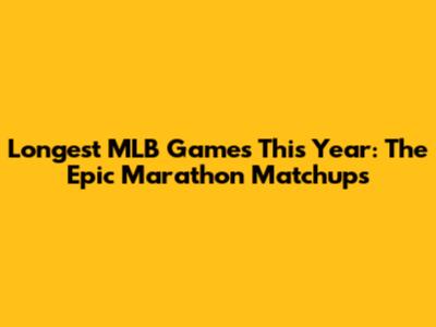 Longest MLB Games This Year: The Epic Marathon Matchups