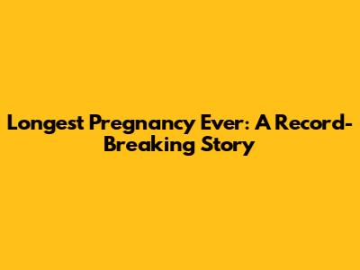 Longest Pregnancy Ever: A Record-Breaking Story