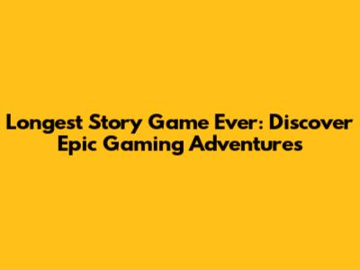 Longest Story Game Ever: Discover Epic Gaming Adventures