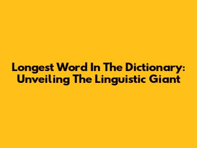 Longest Word In The Dictionary: Unveiling The Linguistic Giant