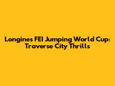 Longines FEI Jumping World Cup: Traverse City Thrills