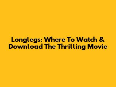 Longlegs: Where To Watch & Download The Thrilling Movie
