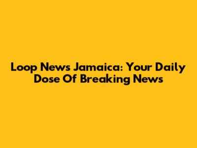 Loop News Jamaica: Your Daily Dose Of Breaking News