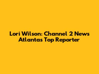 Lori Wilson: Channel 2 News Atlanta's Top Reporter