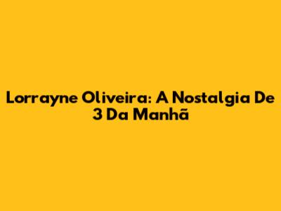 Lorrayne Oliveira: A Nostalgia De 3 Da Manhã