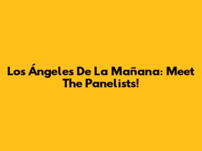 Los Ángeles De La Mañana: Meet The Panelists!