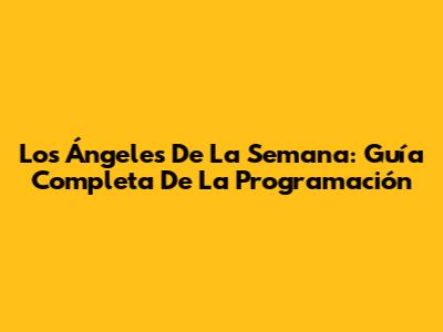 Los Ángeles De La Semana: Guía Completa De La Programación