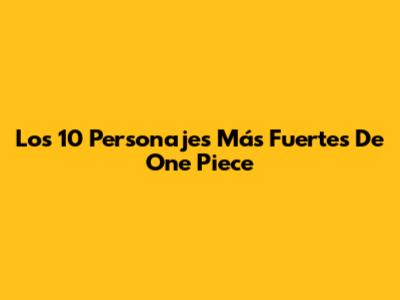 Los 10 Personajes Más Fuertes De One Piece