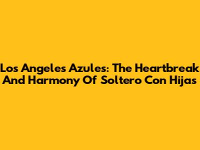 Los Angeles Azules: The Heartbreak And Harmony Of 'Soltero Con Hijas'