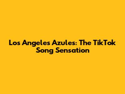 Los Angeles Azules: The TikTok Song Sensation