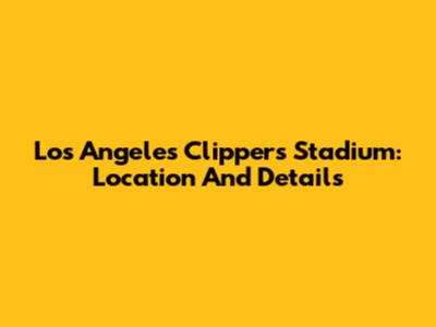 Los Angeles Clippers Stadium: Location And Details