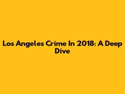 Los Angeles Crime In 2018: A Deep Dive