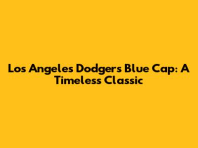 Los Angeles Dodgers Blue Cap: A Timeless Classic