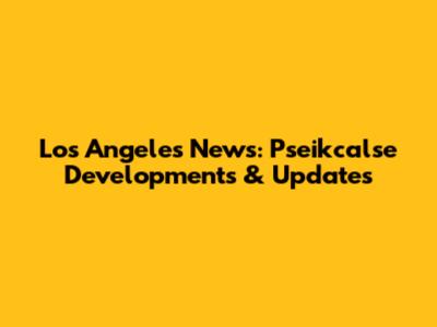 Los Angeles News: Pseikcalse Developments & Updates