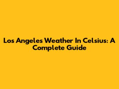Los Angeles Weather In Celsius: A Complete Guide