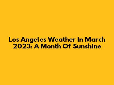 Los Angeles Weather In March 2023: A Month Of Sunshine