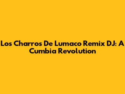 Los Charros De Lumaco Remix DJ: A Cumbia Revolution
